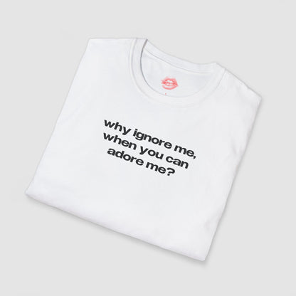 "Why Ignore Me, When You Can Adore Me?" | Text Only | T-Shirt