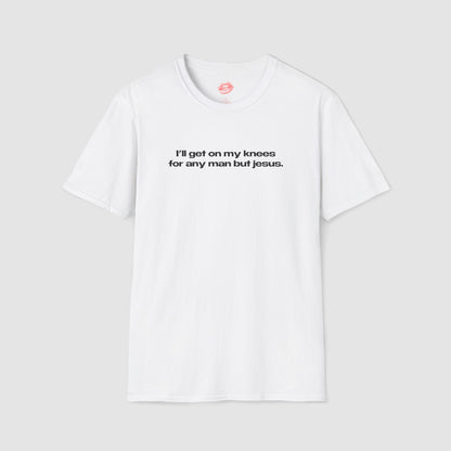 "I'll Get On My Knees For Any Man But Jesus." | Text Only | T-Shirt