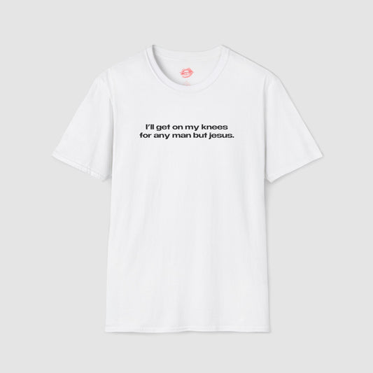 "I'll Get On My Knees For Any Man But Jesus." | Text Only | T-Shirt