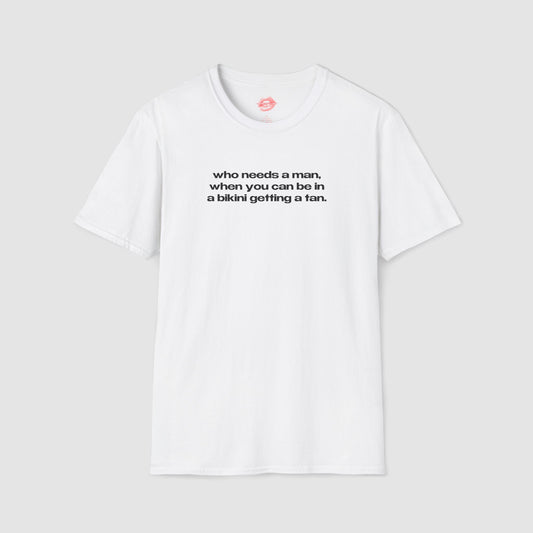 "Who Needs A Man, When You Can Be In A Bikini Getting A Tan." | Text Only | T-Shirt