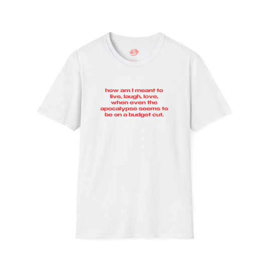 "How Am I Meant To Live, Laugh, Love, When Even The Apocalypse Seems To Be On A Budget Cut." | Text Only | T-Shirt