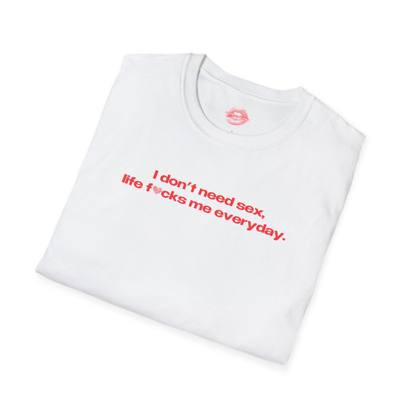 "I Don't Need Sex, Life Fucks Me Everyday." | Heart | T-Shirt