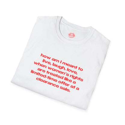 "How Am I Meant To Live, Laugh, Love, When Women's Rights Are Treated Like A Limited-Time Offer At A Clearance Sale." | Text Only | T-Shirt