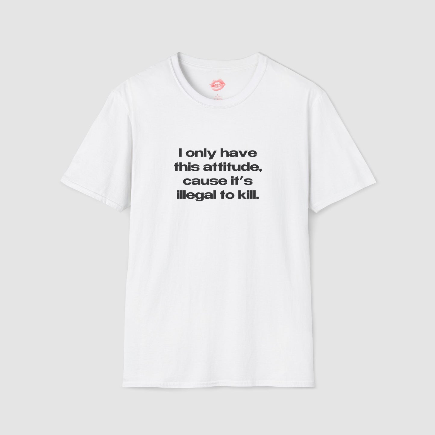 "I Only Have This Attitude, Cause It's Illegal To Kill." | Text Only | T-Shirt