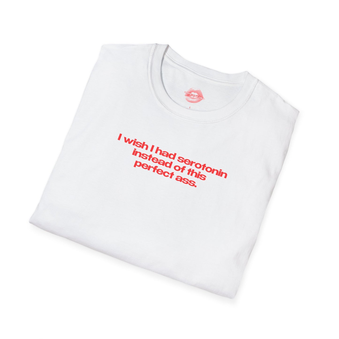 ”I Wish I Had Serotonin Instead Of This Perfect Ass” | Text Only | T-Shirt