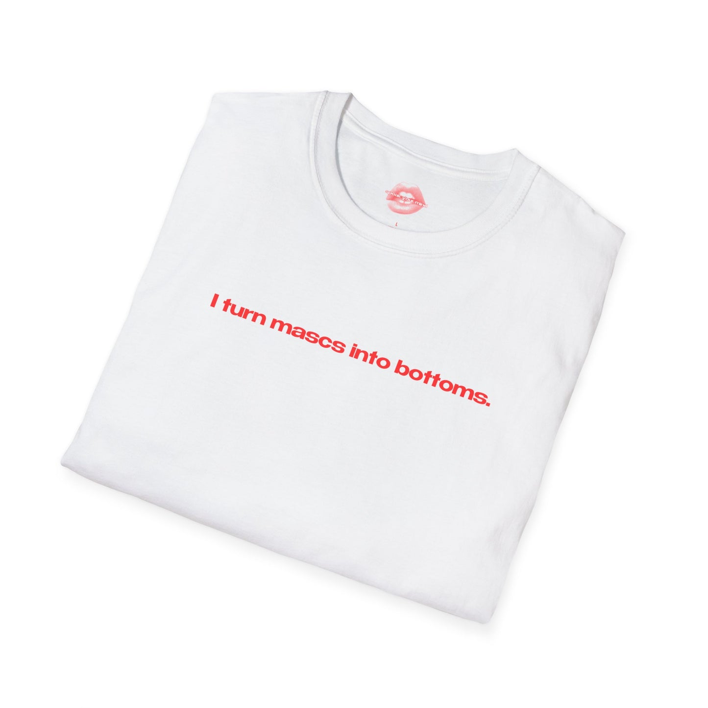 "I Turn Mascs Into Bottoms." | Text Only | T-Shirt