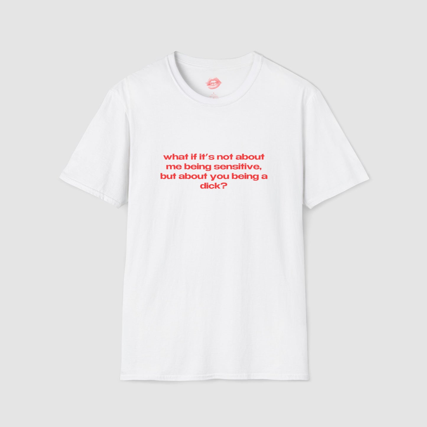 "What If It's Not About Me Being Sensitive, But About You Being A Dick?" | Text Only | T-Shirt