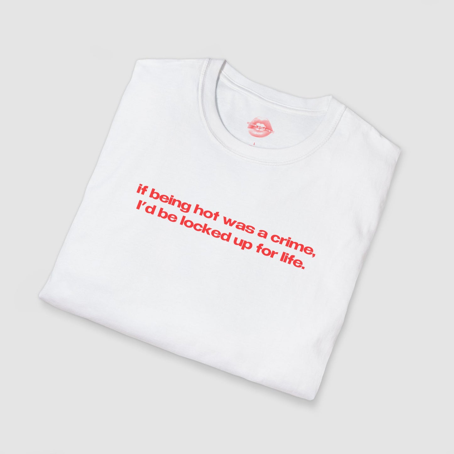 "If Being Hot Was A Crime, I'd Be Locked Up For Life." | Text Only | T-Shirt