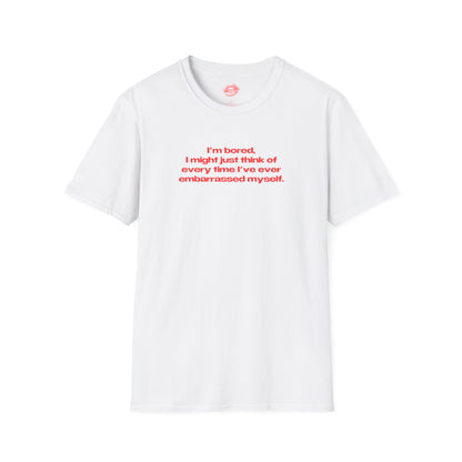 "I'm Bored, I Might Just Think Of Every Time I've Ever Embarrassed Myself." | Text Only | T-Shirt