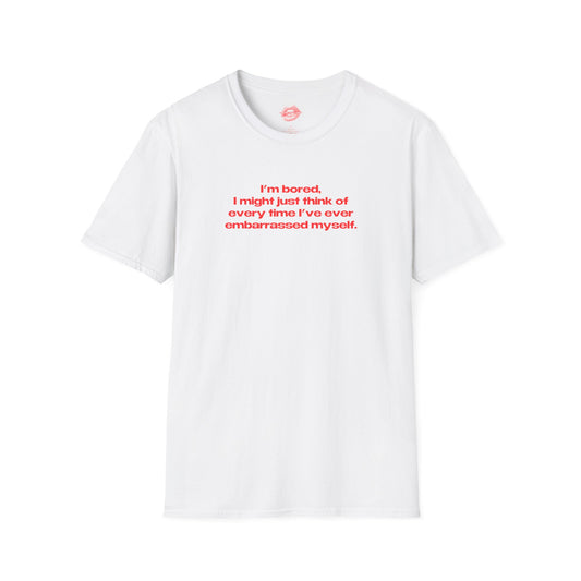 "I'm Bored, I Might Just Think Of Every Time I've Ever Embarrassed Myself." | Text Only | T-Shirt