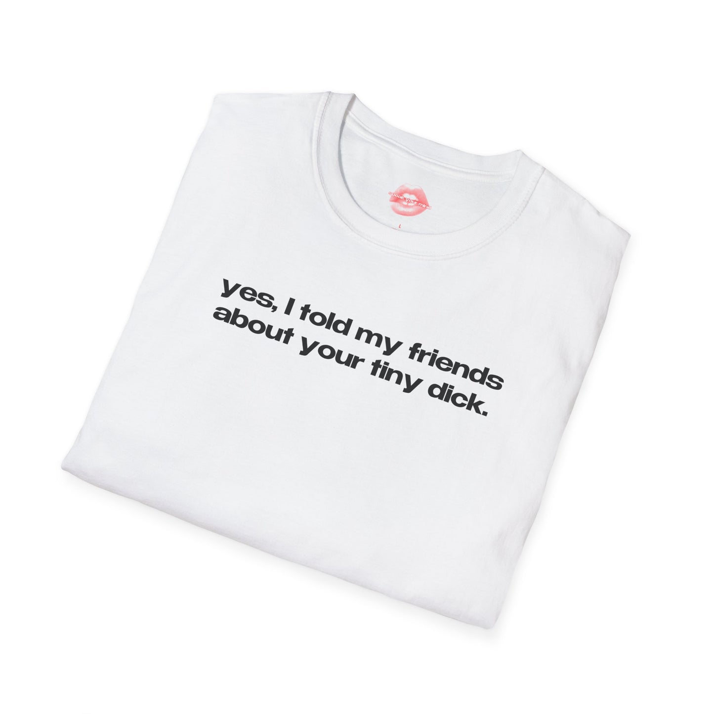 "Yes, I Told My Friends About Your Tiny Dick." | Text Only | T-Shirt