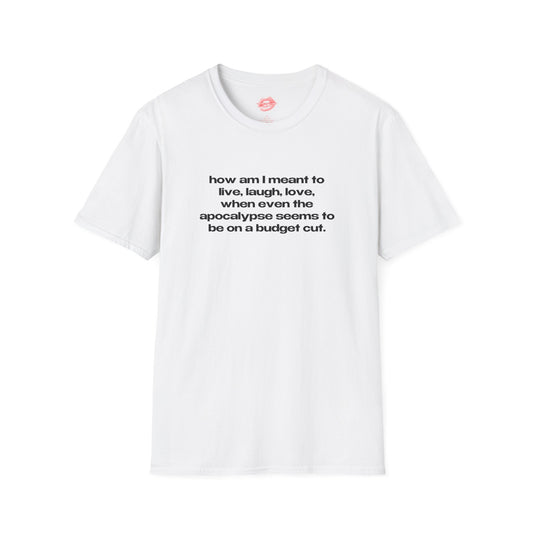 "How Am I Meant To Live, Laugh, Love, When Even The Apocalypse Seems To Be On A Budget Cut." | Text Only | T-Shirt