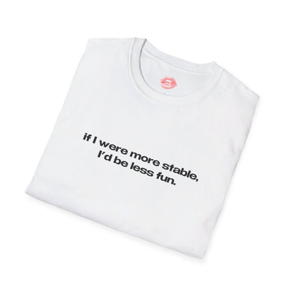 "If I Were More Stable, I'd Be Less Fun." | Text Only | T-Shirt