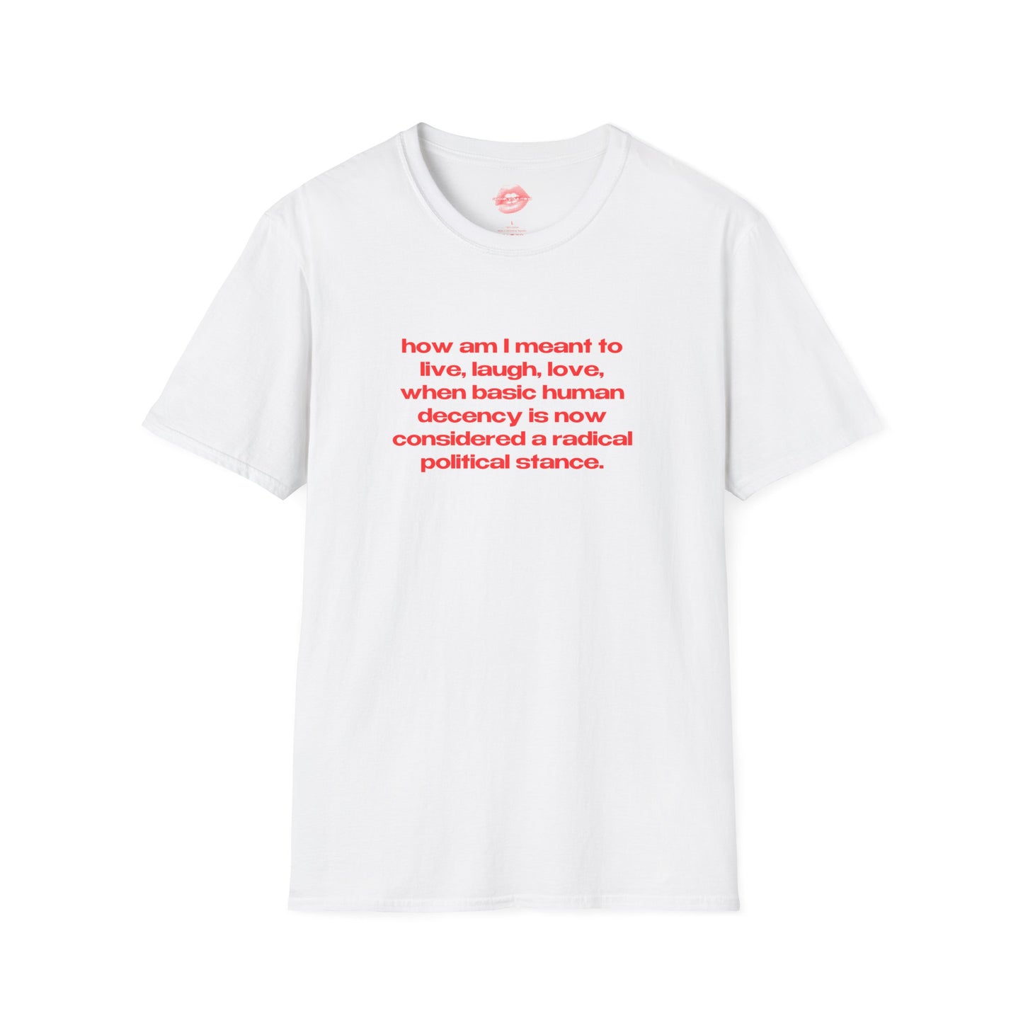 "How Am I Meant To Live, Laugh, Love, When Basic Human Decency Is Now Considered A Radical Political Stance." | Text Only | T-Shirt