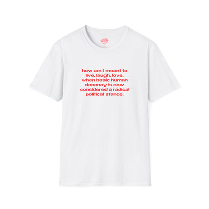 "How Am I Meant To Live, Laugh, Love, When Basic Human Decency Is Now Considered A Radical Political Stance." | Text Only | T-Shirt