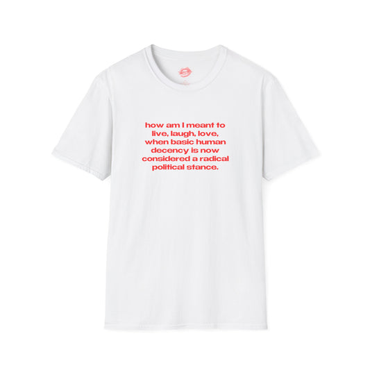 "How Am I Meant To Live, Laugh, Love, When Basic Human Decency Is Now Considered A Radical Political Stance." | Text Only | T-Shirt