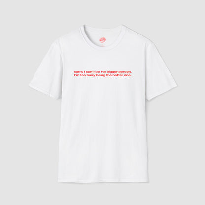 "Sorry I Can't Be The Bigger Person, I'm Too Busy Being The Hotter One." | Text Only | T-Shirt