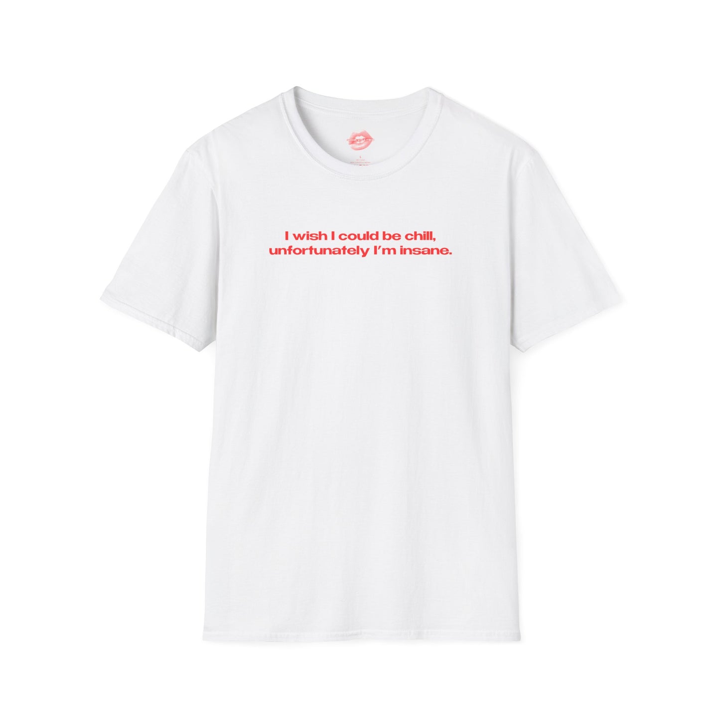 "I Wish I Could Be Chill, Unfortunately I'm Insane." | Text Only | T-Shirt