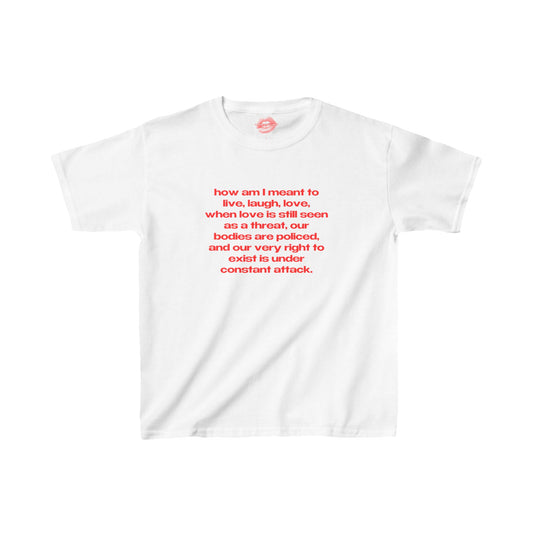 "How Am I Meant To Live, Laugh, Love, When Love Is Still Seen As A Threat, Our Bodies Are Policed, And Our Very Right To Exist Is Under Constant Attack." | Text Only | Baby Tee