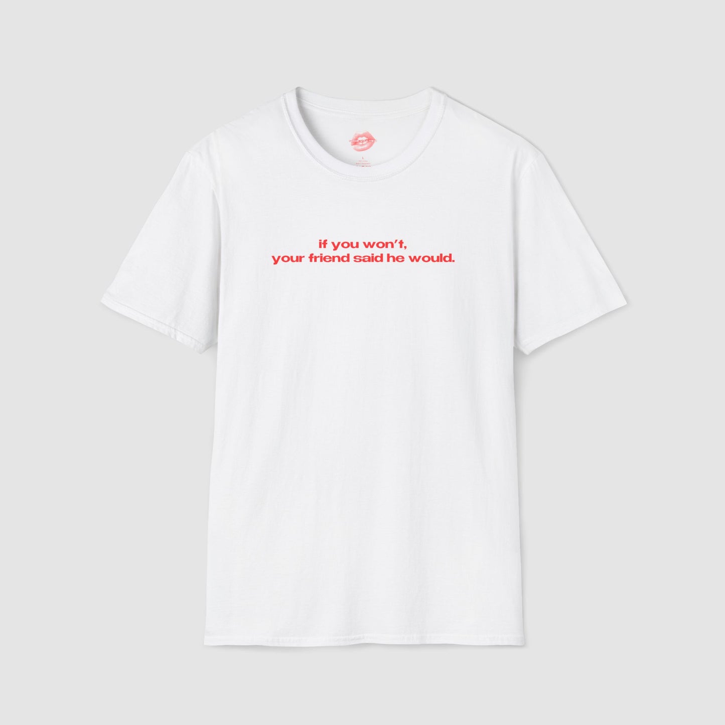 "If You Won't, Your Friend Said He Would." | Text Only | T-Shirt