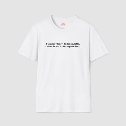 "I Wasn't Born To Be Subtle, I Was Born To Be A Problem." | Text Only | T-Shirt