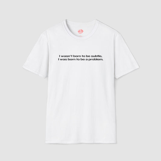 "I Wasn't Born To Be Subtle, I Was Born To Be A Problem." | Text Only | T-Shirt