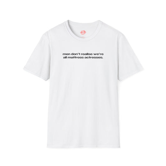 "Men Don't Realise We're All Mattress Actresses." | Text Only | T-Shirt
