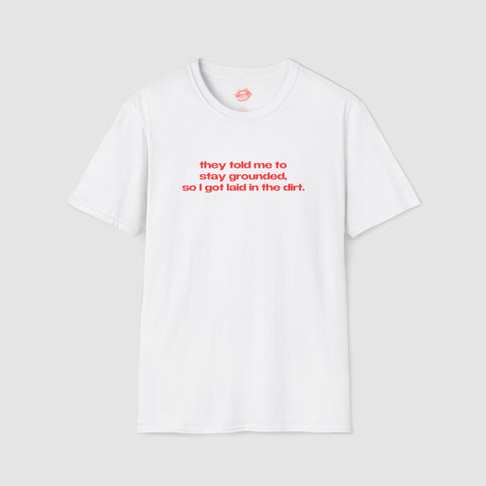 "They Told Me To Stay Grounded, So I Got Laid In The Dirt." | Text Only | T-Shirt