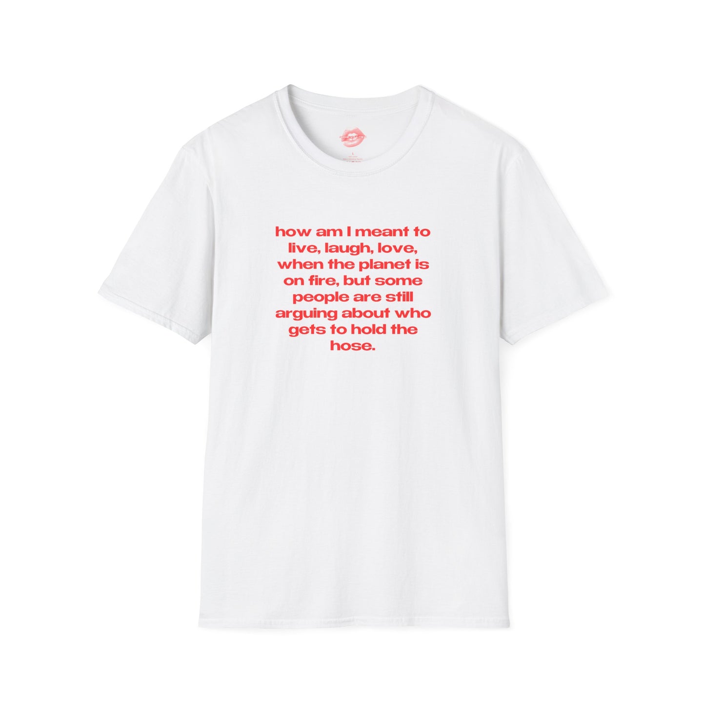 "How Am I Meant To Live, Laugh, Love, When The Planet Is On Fire, But Some People Are Still Arguing About Who Gets To Hold The Hose." | Text Only | T-Shirt