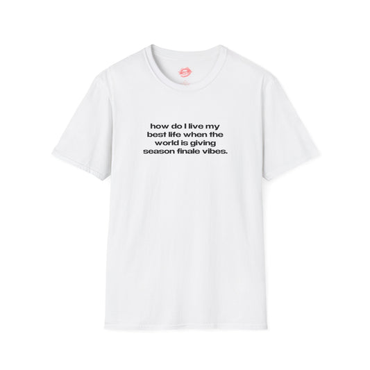 "How Do I Live My Best Life When The World Is Giving Season Finale Vibes." | Text Only | T-Shirt