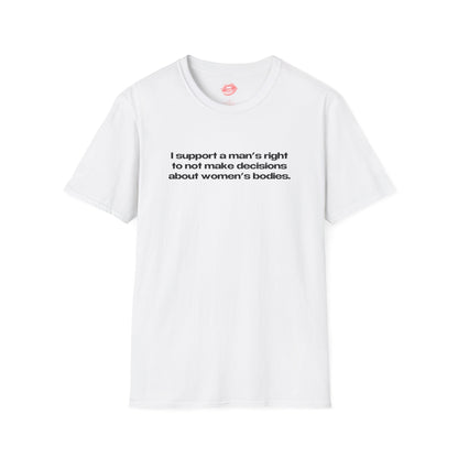 "I Support A Man's Right To Not Make Decisions About Women's Bodies." | Text Only | T-Shirt