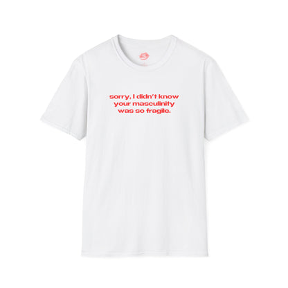 "Sorry, I Didn't Know Your Masculinity Was So Fragile." | Text Only | T-Shirt