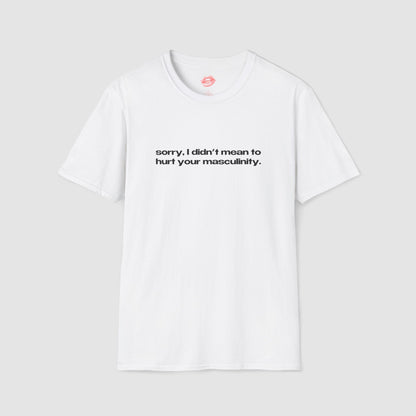 "Sorry, I Didn't Mean To Hurt Your Masculinity." | Text Only | T-Shirt