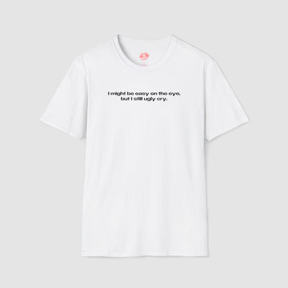 "I Might Be Easy On The Eye, But I Still Ugly Cry." | Text Only | T-Shirt
