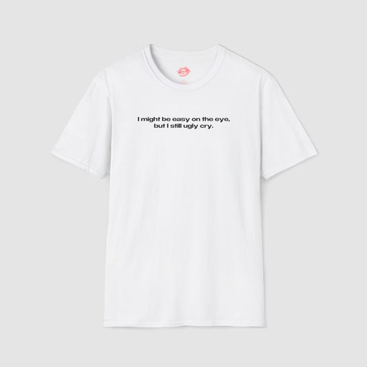 "I Might Be Easy On The Eye, But I Still Ugly Cry." | Text Only | T-Shirt