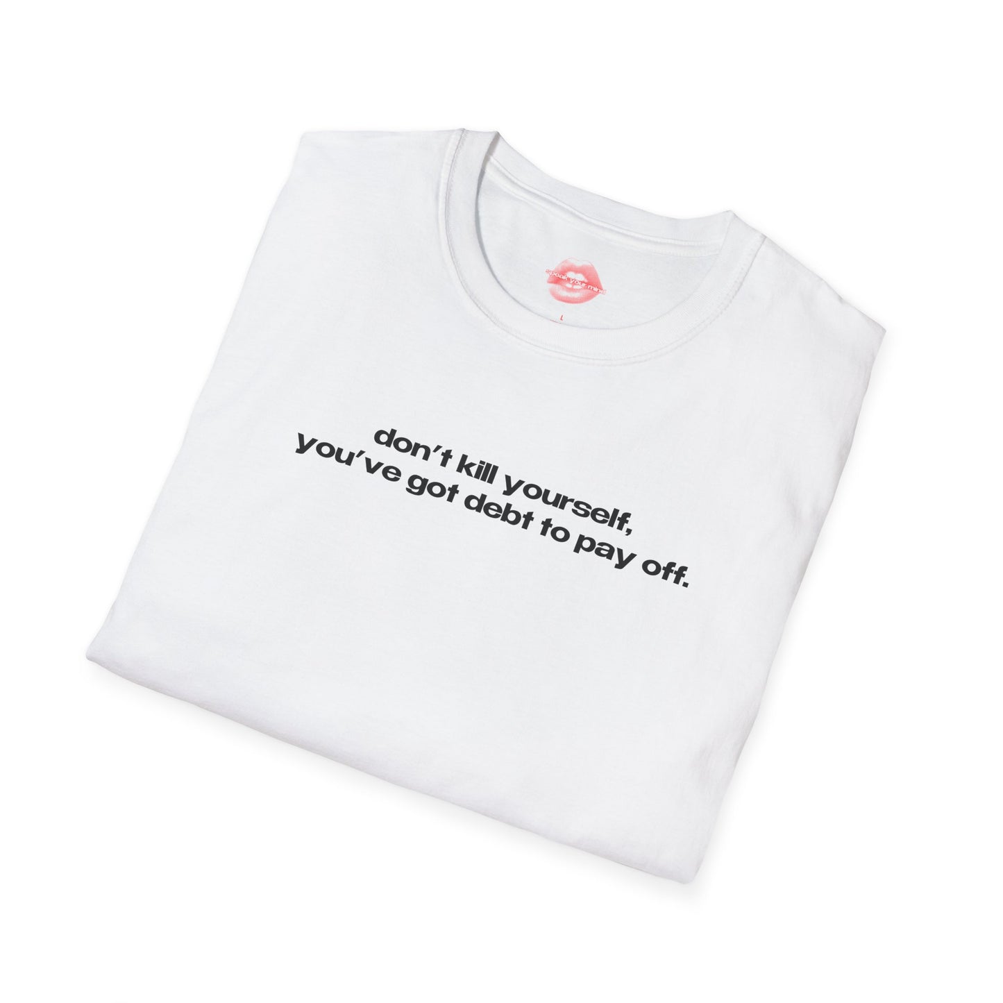 "Don't Kill Yourself, You've Got Debt To Pay Off." | Text Only | T-Shirt