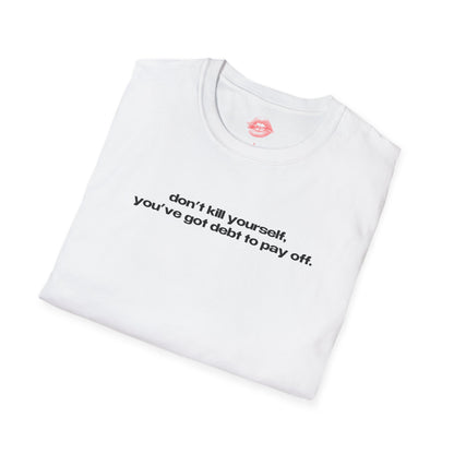 "Don't Kill Yourself, You've Got Debt To Pay Off." | Text Only | T-Shirt