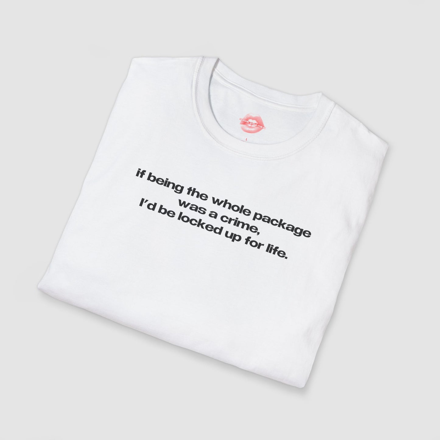 "If Being The Whole Package Was A Crime, I'd Be Locked Up For Life." | Text Only | T-Shirt