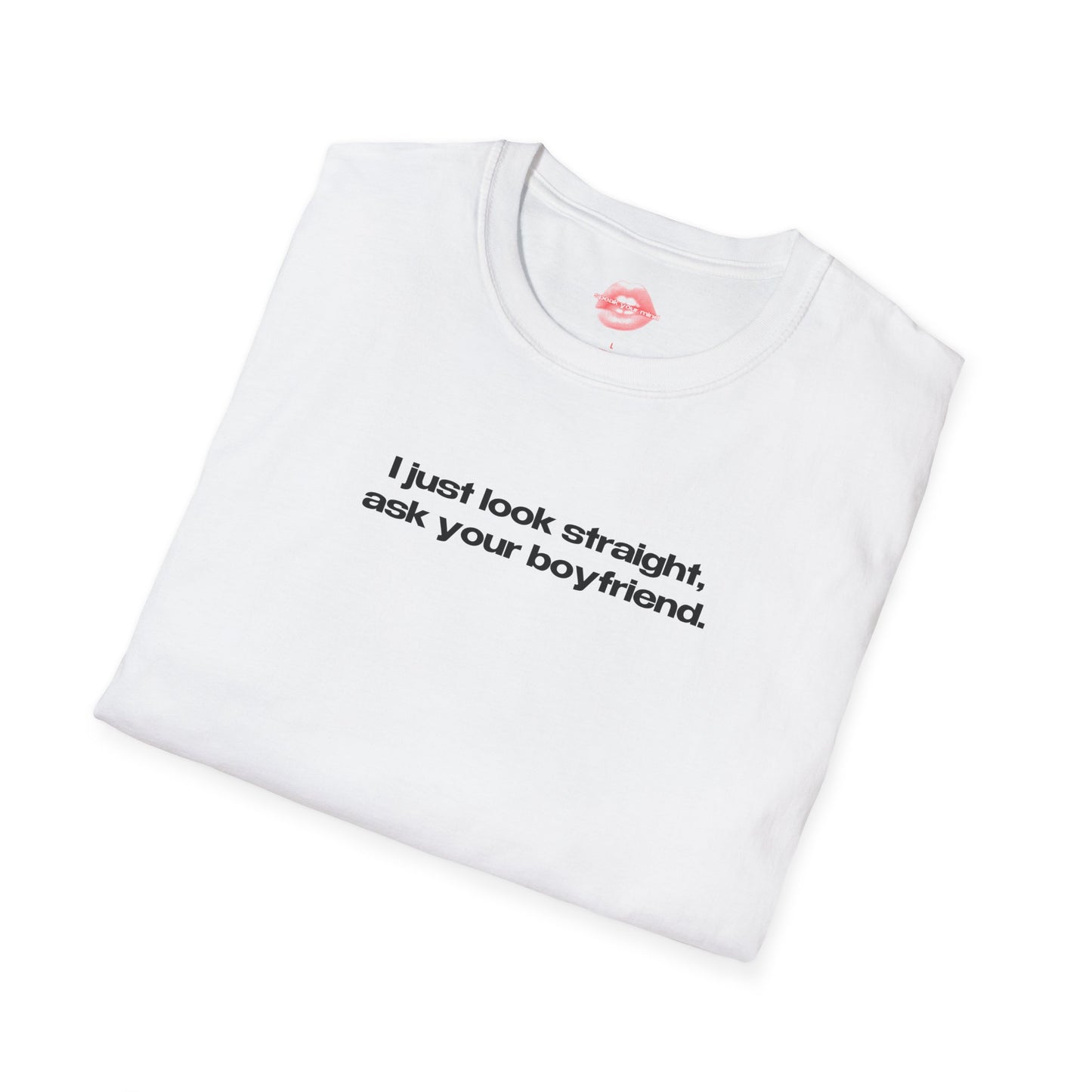 "I Just Look Straight, Ask Your Boyfriend." | Text Only | T-Shirt