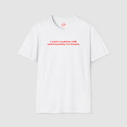 "I Wish I Could Be Chill, Unfortunately I'm Insane." | Text Only | T-Shirt