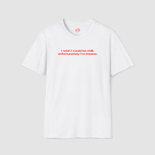 "I Wish I Could Be Chill, Unfortunately I'm Insane." | Text Only | T-Shirt