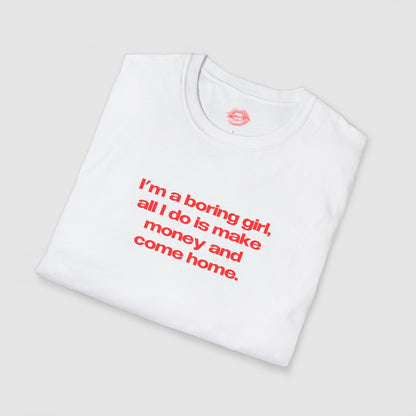 "I'm A Boring Girl, All I Do Is Make Money And Come Home." | Text Only | T-Shirt