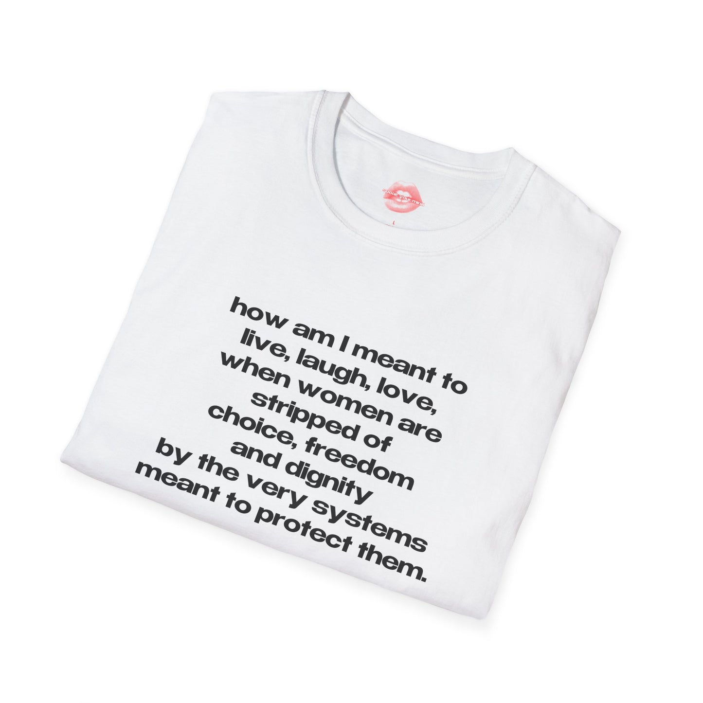 "How Am I Meant To Live, Laugh, Love, When Women Are Stripped Of Choice, Freedom And Dignity By The Very Systems Meant To Protect Them." | Text Only | T-Shirt