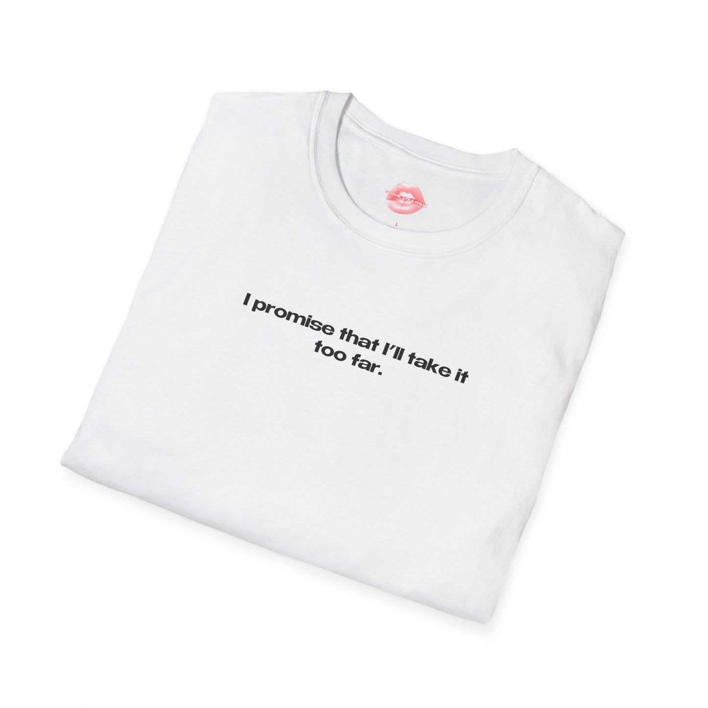 "I Promise That I'll Take It Too Far." | Text Only | T-Shirt