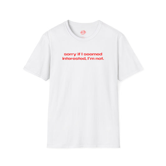 "Sorry If I Seemed Interested, I'm Not." | Text Only | T-Shirt