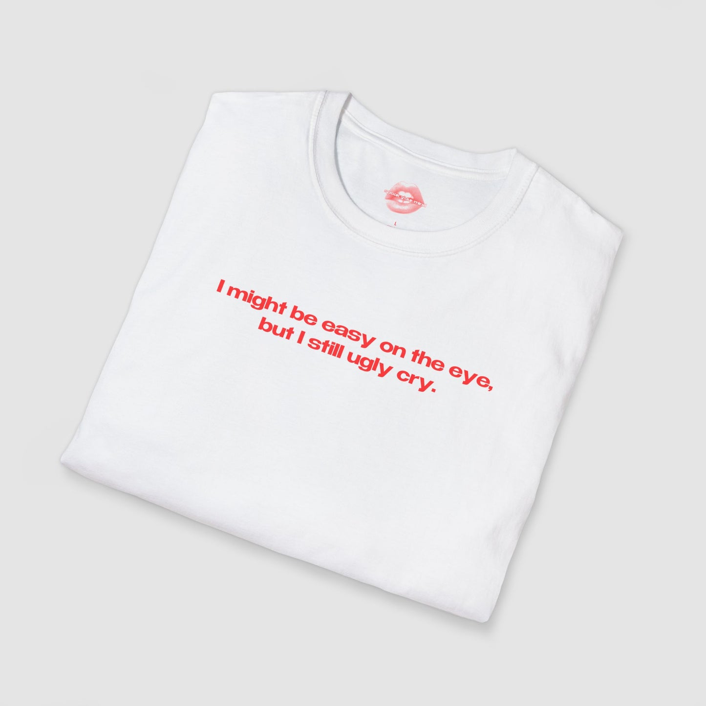 "I Might Be Easy On The Eye, But I Still Ugly Cry." | Text Only | T-Shirt