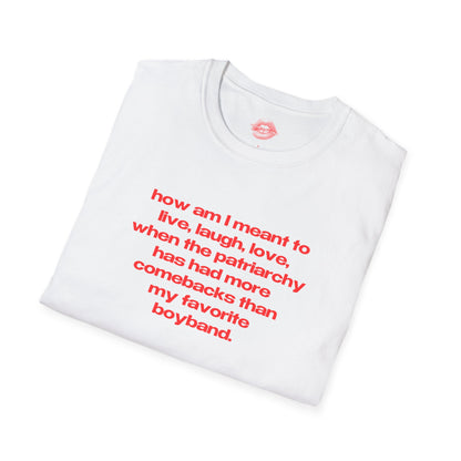 "How Am I Meant To Live, Laugh, Love, When The Patriarchy Has Had More Comebacks Than My Favorite Boyband." | Text Only | T-Shirt