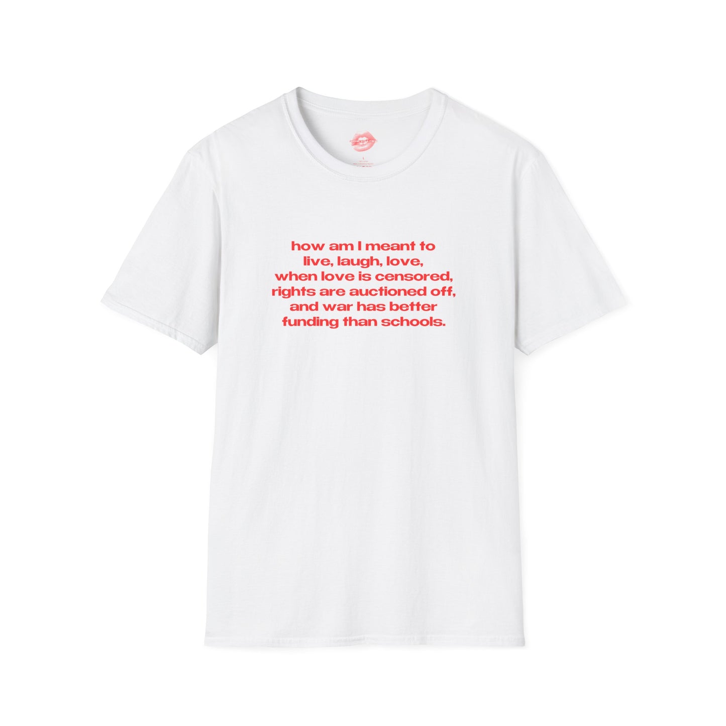 "How Am I Meant To Live, Laugh, Love, When Love Is Censored, Rights Are Auctioned Off, And War Has Better Funding Than Schools." | Text Only | T-Shirt