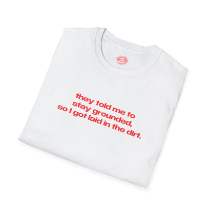 "They Told Me To Stay Grounded, So I Got Laid In The Dirt." | Text Only | T-Shirt