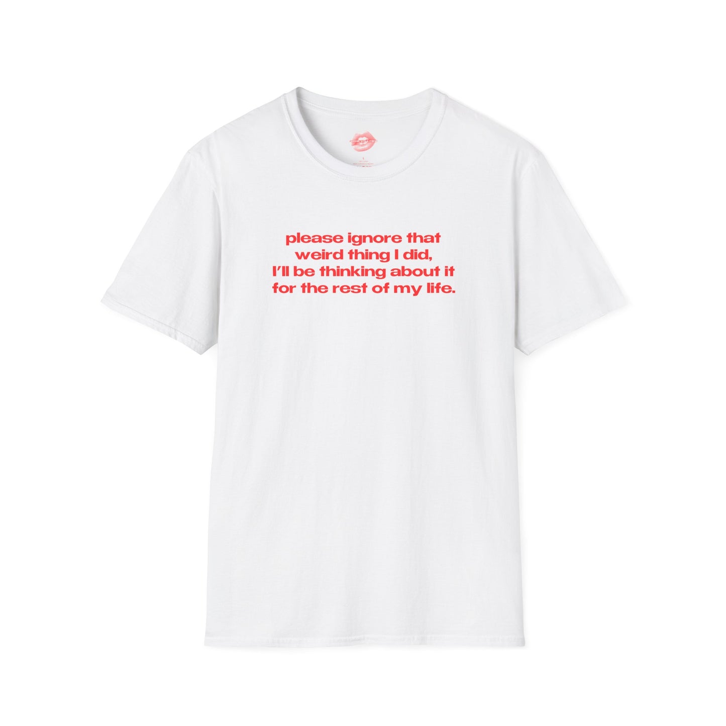 "Please Ignore That Weird Thing I Did, I'll Be Thinking About It For The Rest Of My Life." | Text Only | T-Shirt